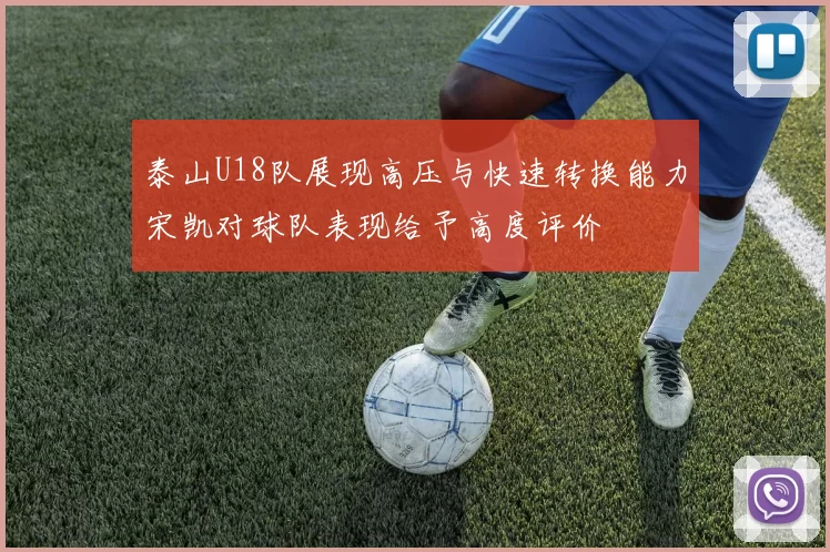 泰山U18队展现高压与快速转换能力宋凯对球队表现给予高度评价