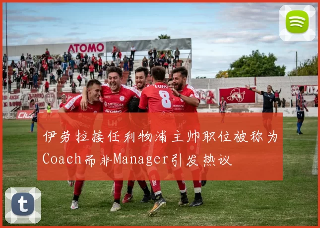 伊劳拉接任利物浦主帅职位被称为Coach而非Manager引发热议