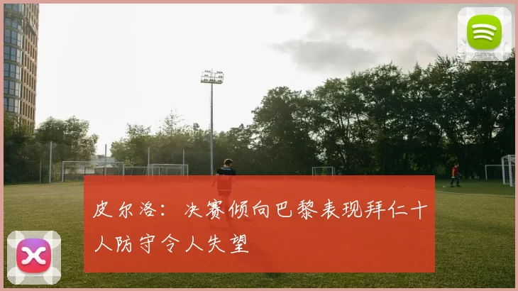 皮尔洛：决赛倾向巴黎表现拜仁十人防守令人失望