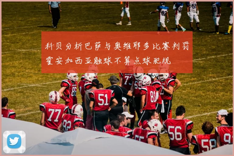 科贝分析巴萨与奥维耶多比赛判罚霍安加西亚触球不算点球犯规