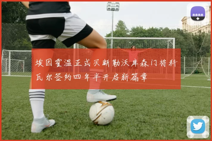 埃因霍温正式买断勒沃库森门将科瓦尔签约四年半开启新篇章