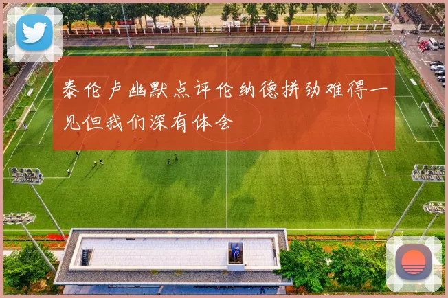 泰伦卢幽默点评伦纳德拼劲难得一见但我们深有体会