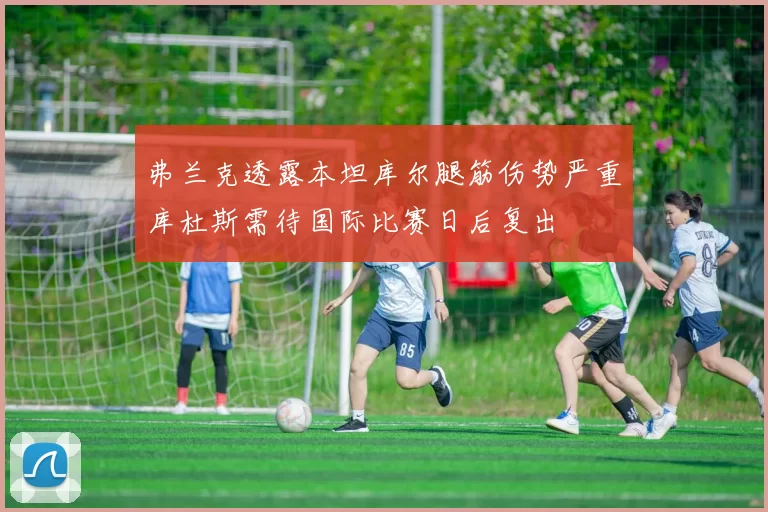 弗兰克透露本坦库尔腿筋伤势严重库杜斯需待国际比赛日后复出