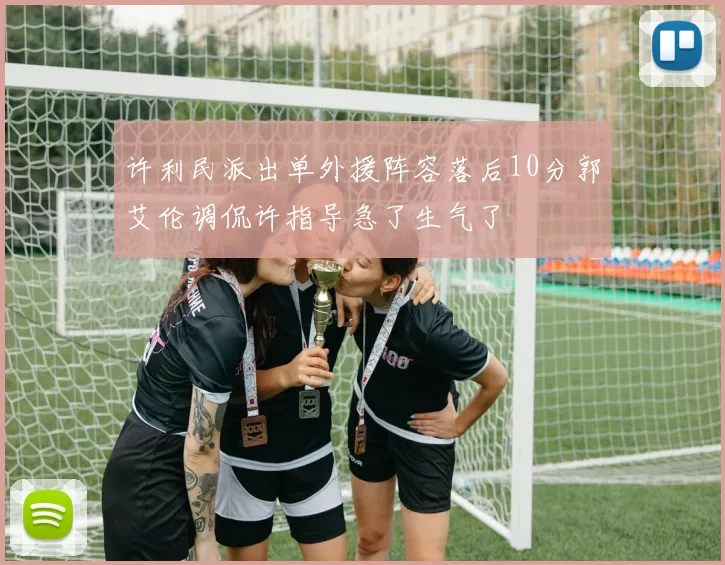 许利民派出单外援阵容落后10分郭艾伦调侃许指导急了生气了