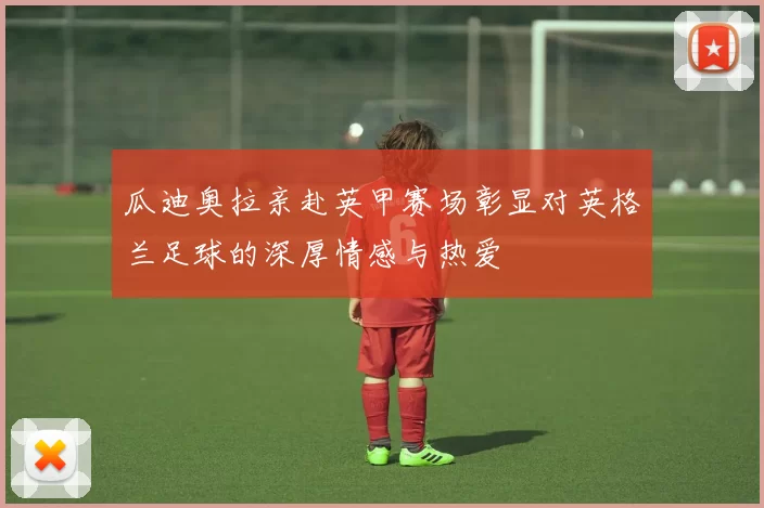 瓜迪奥拉亲赴英甲赛场彰显对英格兰足球的深厚情感与热爱