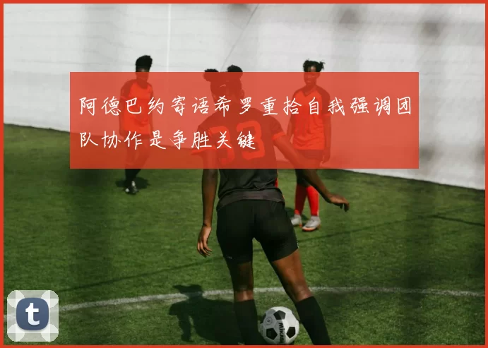 阿德巴约寄语希罗重拾自我强调团队协作是争胜关键