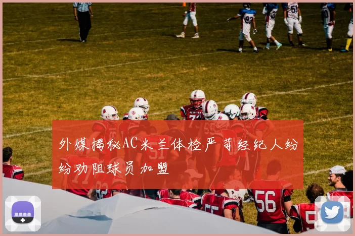 外媒揭秘AC米兰体检严苛经纪人纷纷劝阻球员加盟