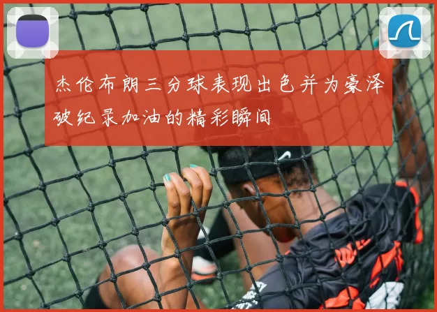 杰伦布朗三分球表现出色并为豪泽破纪录加油的精彩瞬间