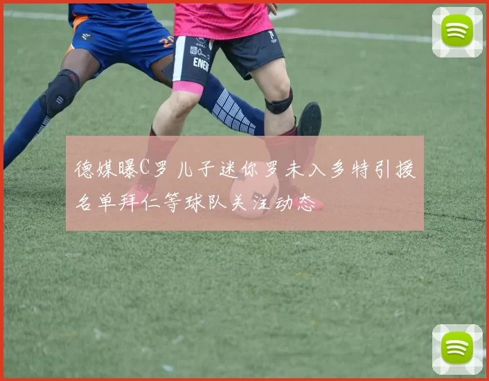 德媒曝C罗儿子迷你罗未入多特引援名单拜仁等球队关注动态
